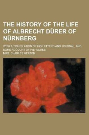 Cover of The History of the Life of Albrecht D Rer of N Rnberg; With a Translation of His Letters and Journal, and Some Account of His Works