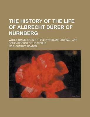 Book cover for The History of the Life of Albrecht D Rer of N Rnberg; With a Translation of His Letters and Journal, and Some Account of His Works