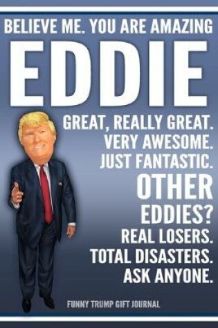 Cover of Funny Trump Journal - Believe Me. You Are Amazing Eddie Great, Really Great. Very Awesome. Just Fantastic. Other Eddies? Real Losers. Total Disasters. Ask Anyone. Funny Trump Gift Journal