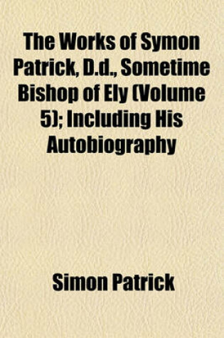 Cover of The Works of Symon Patrick, D.D., Sometime Bishop of Ely (Volume 5); Including His Autobiography