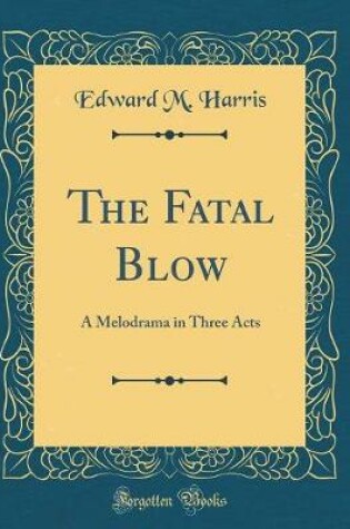 Cover of The Fatal Blow: A Melodrama in Three Acts (Classic Reprint)