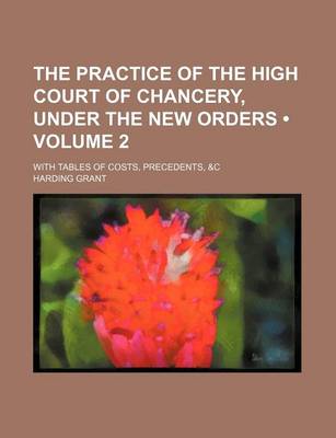 Book cover for The Practice of the High Court of Chancery, Under the New Orders (Volume 2); With Tables of Costs, Precedents, &C