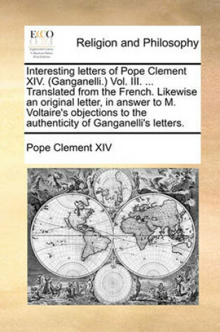 Cover of Interesting Letters of Pope Clement XIV. (Ganganelli.) Vol. III. ... Translated from the French. Likewise an Original Letter, in Answer to M. Voltaire's Objections to the Authenticity of Ganganelli's Letters.