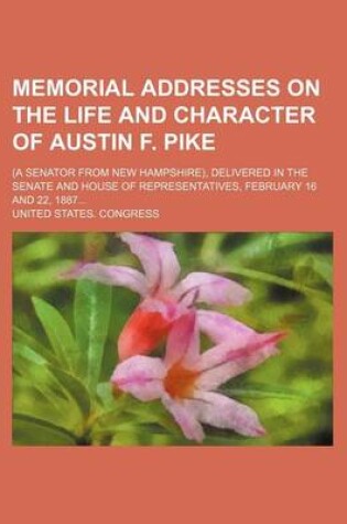 Cover of Memorial Addresses on the Life and Character of Austin F. Pike; (A Senator from New Hampshire), Delivered in the Senate and House of Representatives, February 16 and 22, 1887