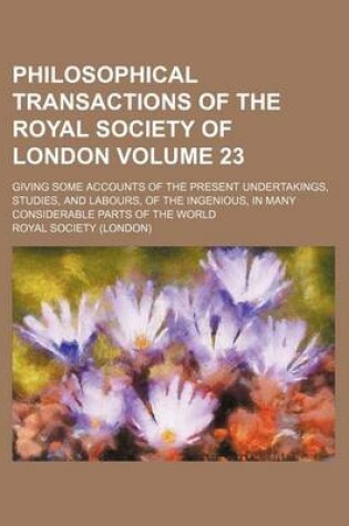 Cover of Philosophical Transactions of the Royal Society of London Volume 23; Giving Some Accounts of the Present Undertakings, Studies, and Labours, of the Ingenious, in Many Considerable Parts of the World