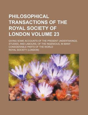 Book cover for Philosophical Transactions of the Royal Society of London Volume 23; Giving Some Accounts of the Present Undertakings, Studies, and Labours, of the Ingenious, in Many Considerable Parts of the World
