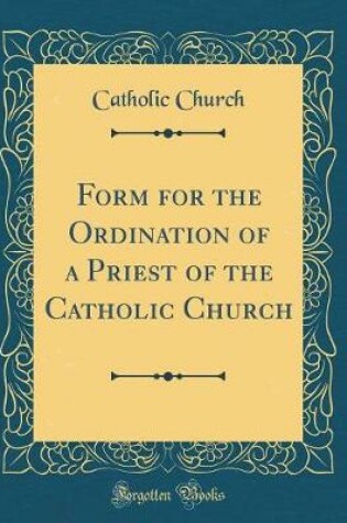 Cover of Form for the Ordination of a Priest of the Catholic Church (Classic Reprint)