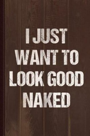 Cover of I Just Want to Look Good Naked Journal Notebook