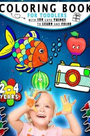 Cover of Coloring Book For Toddlers 2-4 Years With 100 Cute Things To Learn And Color