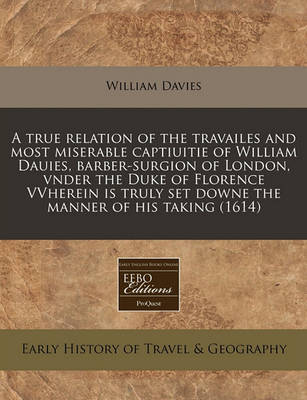 Book cover for A True Relation of the Travailes and Most Miserable Captiuitie of William Dauies, Barber-Surgion of London, Vnder the Duke of Florence Vvherein Is Truly Set Downe the Manner of His Taking (1614)