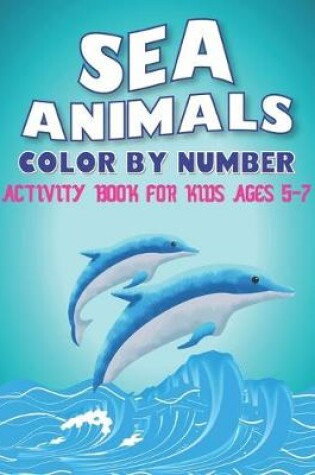 Cover of Sea Animals Color by Number Activity Book for Kids Ages 5-7