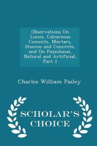 Cover of Observations on Limes, Calcareous Cements, Mortars, Stuccos and Concrete, and on Puzzolanas, Natural and Artificial, Part 1 - Scholar's Choice Edition