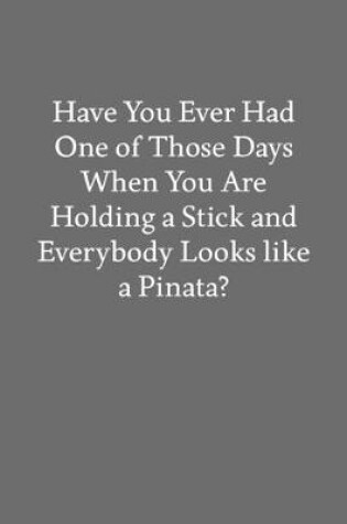 Cover of Have You Ever Had One of Those Days When You Are Holding a Stick and Everybody Looks like a Pinata?