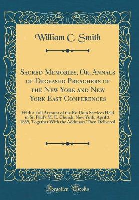 Book cover for Sacred Memories, Or, Annals of Deceased Preachers of the New York and New York East Conferences: With a Full Account of the Re-Unin Services Held in St. Paul's M. E. Church, New York, April 3, 1869, Together With the Addresses Then Delivered