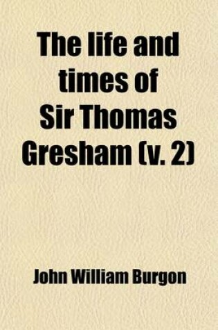 Cover of The Life and Times of Sir Thomas Gresham; Comp. Chiefly from His Correspondence Preserved in Her Majesty's Statepaper Office Including Notices of Many of His Contemporaries. with Illustrations Volume 2