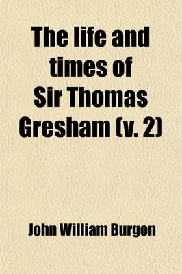 Book cover for The Life and Times of Sir Thomas Gresham; Comp. Chiefly from His Correspondence Preserved in Her Majesty's Statepaper Office Including Notices of Many of His Contemporaries. with Illustrations Volume 2