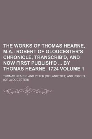 Cover of The Works of Thomas Hearne, M.A; Robert of Gloucester's Chronicle, Transcrib'd, and Now First Publish'd by Thomas Hearne. 1724 Volume 1