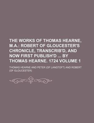 Book cover for The Works of Thomas Hearne, M.A; Robert of Gloucester's Chronicle, Transcrib'd, and Now First Publish'd by Thomas Hearne. 1724 Volume 1