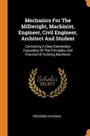 Cover of Mechanics for the Millwright, Machinist, Engineer, Civil Engineer, Architect and Student