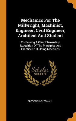 Book cover for Mechanics for the Millwright, Machinist, Engineer, Civil Engineer, Architect and Student