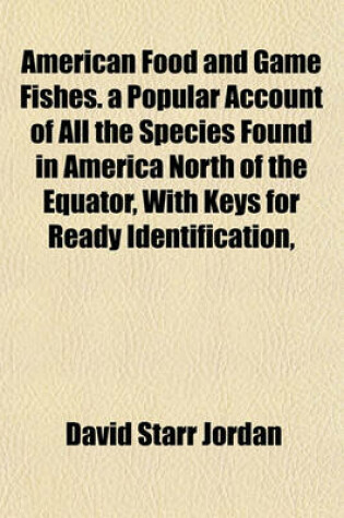 Cover of American Food and Game Fishes. a Popular Account of All the Species Found in America North of the Equator, with Keys for Ready Identification,