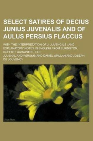 Cover of Select Satires of Decius Junius Juvenalis and of Aulus Persius Flaccus; With the Interpretation of J. Juvencius