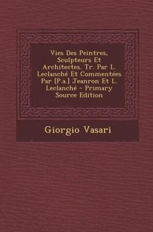 Cover of Vies Des Peintres, Sculpteurs Et Architectes. Tr. Par L. Leclanche Et Commentees Par [P.A.] Jeanron Et L. Leclanche - Primary Source Edition