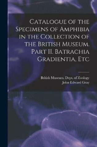 Cover of Catalogue of the Specimens of Amphibia in the Collection of the British Museum. Part II. Batrachia Gradientia, Etc