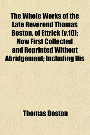 Cover of The Whole Works of the Late Reverend Thomas Boston, of Ettrick (V.10); Now First Collected and Reprinted Without Abridgement; Including His