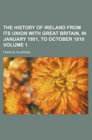 Cover of The History of Ireland from Its Union with Great Britain, in January 1801, to October 1810 Volume 1