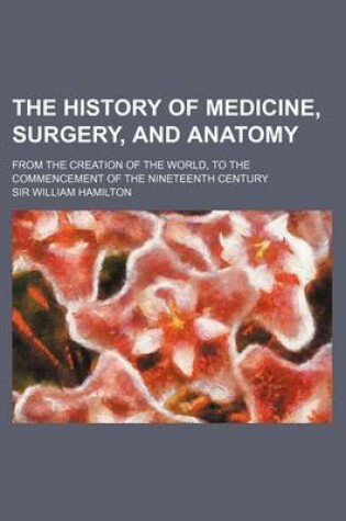 Cover of The History of Medicine, Surgery, and Anatomy; From the Creation of the World, to the Commencement of the Nineteenth Century