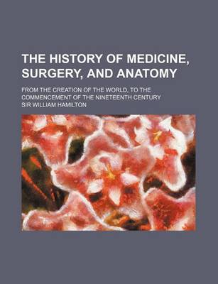 Book cover for The History of Medicine, Surgery, and Anatomy; From the Creation of the World, to the Commencement of the Nineteenth Century