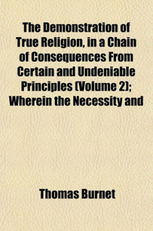 Cover of The Demonstration of True Religion, in a Chain of Consequences from Certain and Undeniable Principles (Volume 2); Wherein the Necessity and