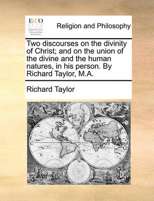 Book cover for Two Discourses on the Divinity of Christ; And on the Union of the Divine and the Human Natures, in His Person. by Richard Taylor, M.A.