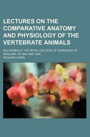 Cover of Lectures on the Comparative Anatomy and Physiology of the Vertebrate Animals; Delivered at the Royal College of Surgeons of England, in 1844 and 1846