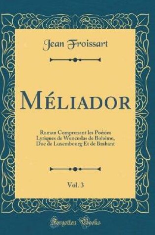 Cover of Méliador, Vol. 3: Roman Comprenant les Poésies Lyriques de Wenceslas de Bohéme, Duc de Luxembourg Et de Brabant (Classic Reprint)