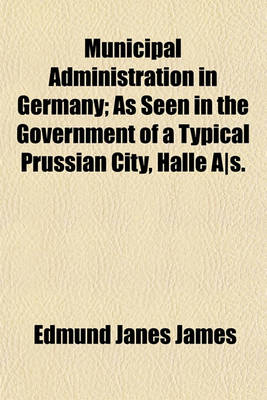 Book cover for Municipal Administration in Germany; As Seen in the Government of a Typical Prussian City, Halle As.