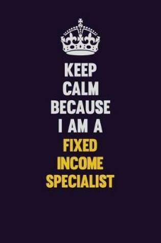 Cover of Keep Calm Because I Am A Fixed Income Specialist