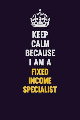 Book cover for Keep Calm Because I Am A Fixed Income Specialist