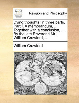 Book cover for Dying Thoughts; In Three Parts. Part I. a Memorandum, ... Together with a Conclusion, ... by the Late Reverend Mr. William Crawford, ...