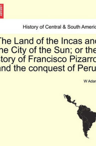 Cover of The Land of the Incas and the City of the Sun; Or the Story of Francisco Pizarro and the Conquest of Peru.