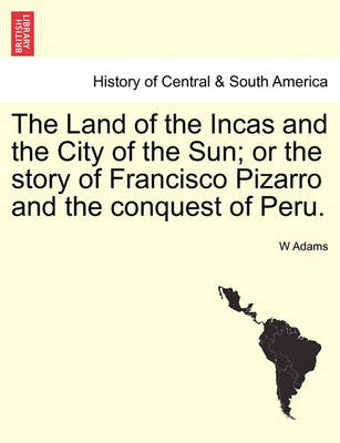 Book cover for The Land of the Incas and the City of the Sun; Or the Story of Francisco Pizarro and the Conquest of Peru.