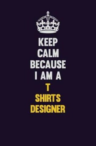 Cover of Keep Calm Because I Am A T shirts designer