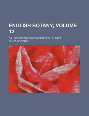 Book cover for English Botany Volume 12; Or, Coloured Figures of British Plants