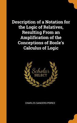 Book cover for Description of a Notation for the Logic of Relatives, Resulting from an Amplification of the Conceptions of Boole's Calculus of Logic