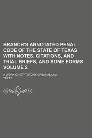 Cover of Branch's Annotated Penal Code of the State of Texas with Notes, Citations, and Trial Briefs, and Some Forms Volume 2; A Work on Statutory Criminal Law