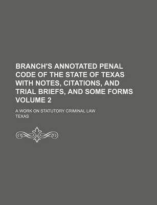 Book cover for Branch's Annotated Penal Code of the State of Texas with Notes, Citations, and Trial Briefs, and Some Forms Volume 2; A Work on Statutory Criminal Law