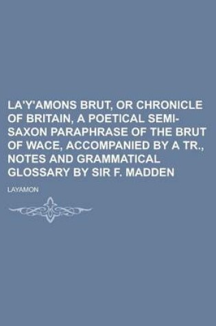 Cover of La'y'amons Brut, or Chronicle of Britain, a Poetical Semi-Saxon Paraphrase of the Brut of Wace, Accompanied by a Tr., Notes and Grammatical Glossary by Sir F. Madden