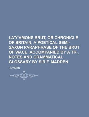 Book cover for La'y'amons Brut, or Chronicle of Britain, a Poetical Semi-Saxon Paraphrase of the Brut of Wace, Accompanied by a Tr., Notes and Grammatical Glossary by Sir F. Madden