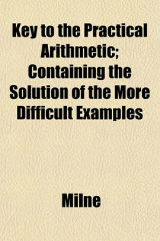 Cover of Key to the Practical Arithmetic; Containing the Solution of the More Difficult Examples